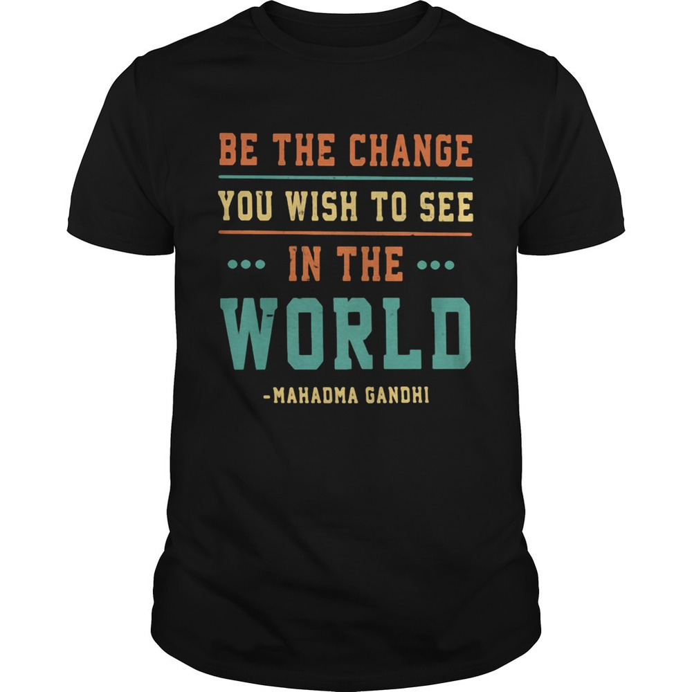 Be The Change You Wish To See In The World Mahadma Gandhi Shirt